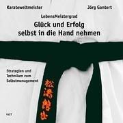 LebensMeistergrad - Glück und Erfolg selbst in die Hand nehmen: Strategien zum Selbstmanagement von Karateweltmeister Jörg Gantert