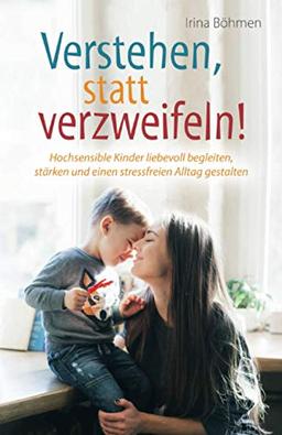 Verstehen, statt verzweifeln! - Hochsensible Kinder liebevoll begleiten, stärken und einen stressfreien Alltag gestalten