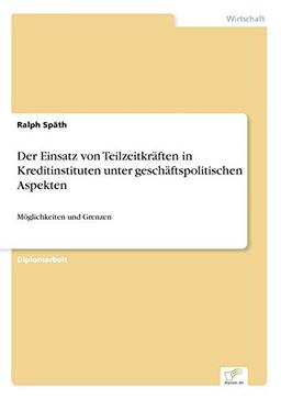 Der Einsatz von Teilzeitkräften in Kreditinstituten unter geschäftspolitischen Aspekten: Möglichkeiten und Grenzen