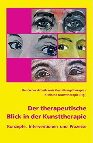 Der therapeutische Blick in der Kunsttherapie: Konzepte, Interventionen und Prozesse