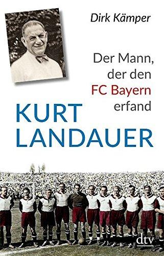 Kurt Landauer: Der Mann, der den FC Bayern erfand Eine Biografie