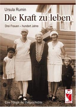 Die Kraft zu leben: Drei Frauen - hundert Jahre. Eine Trilogie der Zeitgeschichte