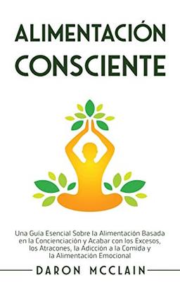 Alimentación consciente: Una guía esencial sobre la alimentación basada en la concienciación y acabar con los excesos, los atracones, la adicción a la comida y la alimentación emocional