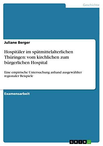 Hospitäler im spätmittelalterlichen Thüringen: vom kirchlichen zum bürgerlichen Hospital: Eine empirische Untersuchung anhand ausgewählter regionaler Beispiele