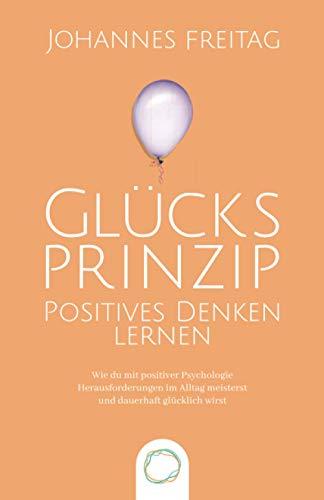 Glücksprinzip - Positives Denken lernen: Wie du mit positiver Psychologie Herausforderungen im Alltag meisterst und dauerhaft glücklich wirst