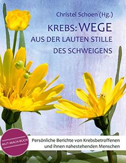 Krebs: Wege aus der lauten Stille des Schweigens: Persönliche Berichte von Krebsbetroffenen und ihnen nahestehenden Menschen - ein Mutmachbuch