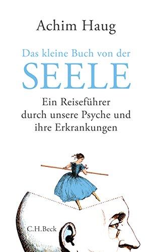 Das kleine Buch von der Seele: Ein Reiseführer durch unsere Psyche und ihre Erkrankungen