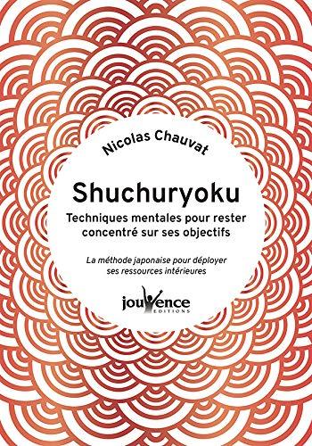 Shuchuryoku : techniques mentales pour rester concentré sur ses objectifs : la méthode japonaise pour déployer ses ressources intérieures