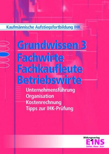 Grundwissen 3. Fachwirte, Fachkaufleute, Betriebswirte: Unternehmensführung, Organisation, Kostenrechnung, Tipps zur IHK-Prüfung. Kaufmännische Aufstiegsfortbildung IHK