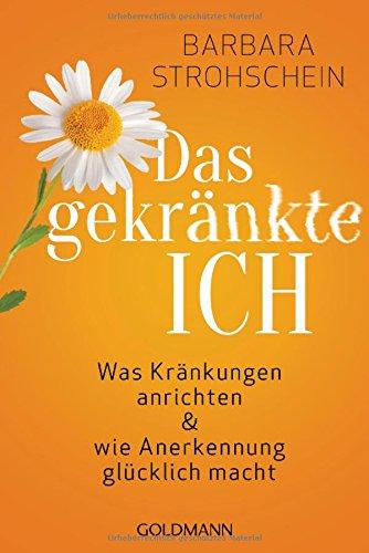 Das gekränkte ICH: Was Kränkungen anrichten und wie Anerkennung glücklich macht