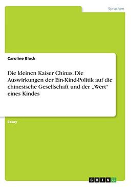 Die kleinen Kaiser Chinas. Die Auswirkungen der Ein-Kind-Politik auf die chinesische Gesellschaft und der ¿Wert¿ eines Kindes