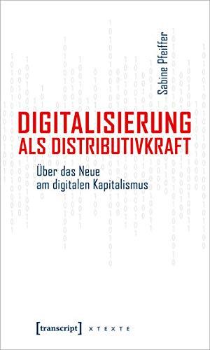 Digitalisierung als Distributivkraft: Über das Neue am digitalen Kapitalismus (X-Texte zu Kultur und Gesellschaft)