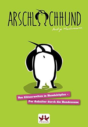 Arschlochhund: Von Glitzerwelten in Hundeköpfen - Per Anhalter durch die Hundeszene