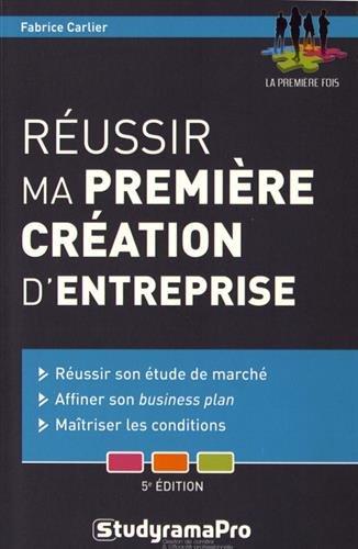 Réussir ma première création d'entreprise : réussir son étude de marché, affiner son business plan, maîtriser les conditions