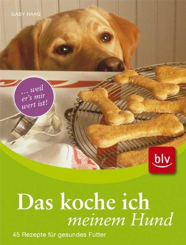 Das koche ich meinem Hund: .... weil er's mir wert ist! 45 Rezepte für gesundes Futter