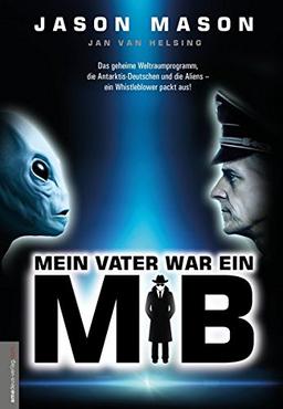 Mein Vater war ein MiB (Men in Black): Das Geheime Weltraumprogramm, die Antarktis-Deutschen und die Aliens - ein Whistleblower packt aus!