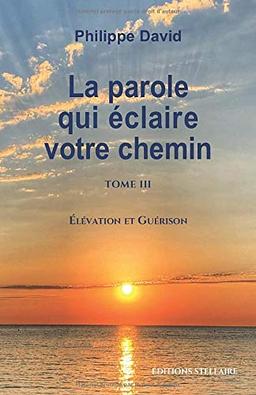 LA PAROLE QUI ÉCLAIRE VOTRE CHEMIN TOME 3: Élévation et Guérison