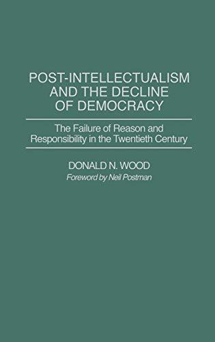 Post-Intellectualism and the Decline of Democracy: The Failure of Reason and Responsibility in the Twentieth Century