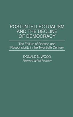 Post-Intellectualism and the Decline of Democracy: The Failure of Reason and Responsibility in the Twentieth Century