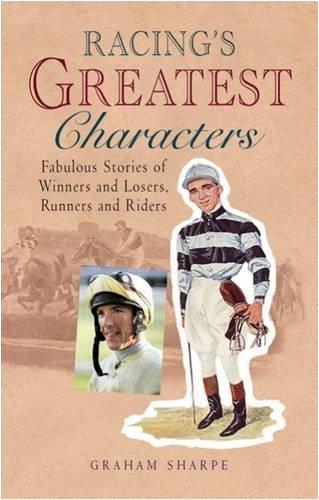 Racing's Greatest Characters: Fabulous Stories of Winners and Losers, Runners and Riders