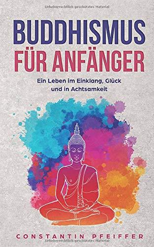 Buddhismus für Anfänger: Ein Leben in Einklang, Glück und in Achtsamkeit. Finde deine innere Ruhe und lerne die Vorzüge des Buddhismus kennen. Alle Geheimnisse des buddhistischen Glaubens.