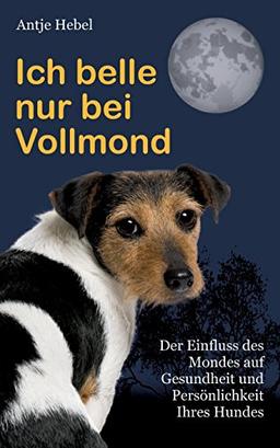 Ich belle nur bei Vollmond: Der Einfluß des Mondes auf Gesundheit und Persönlichkeit Ihres Hundes