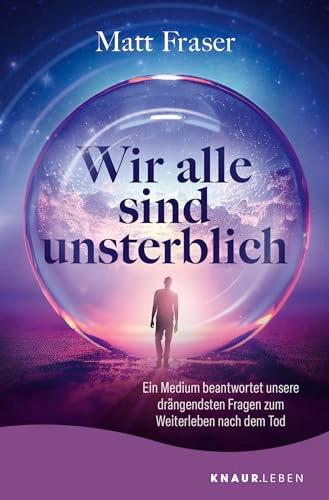 Wir alle sind unsterblich: Ein Medium beantwortet unsere drängendsten Fragen zum Weiterleben nach dem Tod | Antworten zum Thema Leben nach dem Tod