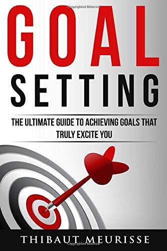 Goal Setting: The Ultimate Guide To Achieving Goals That Truly Excite You