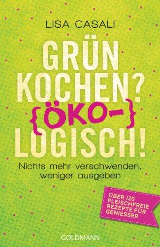 Grün kochen? (Öko)Logisch!: Nichts mehr verschwenden, weniger ausgeben - Über 120 fleischfreie Rezepte für Genießer