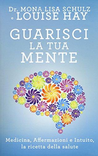 Guarisci la tua mente. La ricetta della salute: medicina, affermazioni e intuito