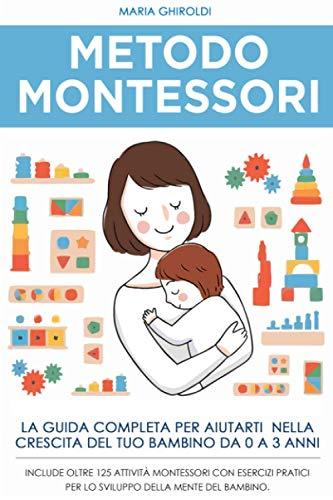 Metodo Montessori: La guida completa per aiutarti nella crescita del tuo bambino da 0 a 3 anni. Include Oltre 125 Attività Montessori con esercizi ... (La crescita del bambino da 0 a 3 anni)