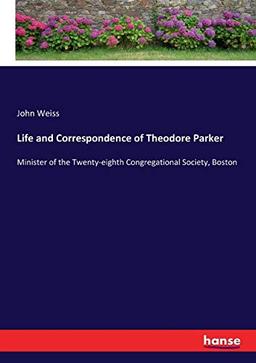 Life and Correspondence of Theodore Parker: Minister of the Twenty-eighth Congregational Society, Boston