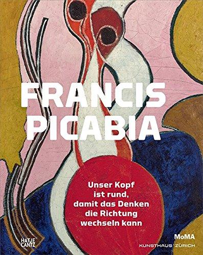 Francis Picabia: Der Kopf ist rund, damit das Denken die Richtung wechseln kann