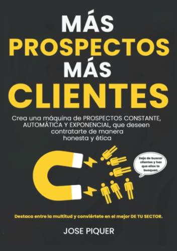 MÁS PROSPECTOS, MÁS CLIENTES: Crea una máquina de PROSPECTOS CONSTANTE, AUTOMÁTICA Y EXPONENCIAL, que deseen contratarte de manera honesta y ética.