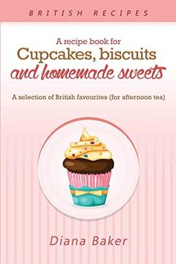 A Recipe Book For Cupcakes, Biscuits and Homemade Sweets: A selection of British favourites Any time of day is the right time for something sw