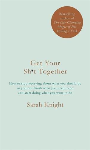 Get Your Sh*t Together: How to stop worrying about what you should do so you can finish what you need to do and start doing what you want to do