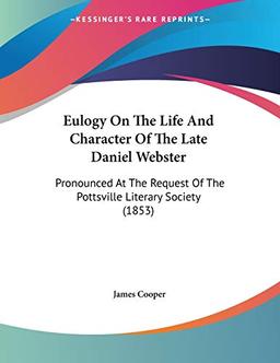 Eulogy On The Life And Character Of The Late Daniel Webster: Pronounced At The Request Of The Pottsville Literary Society (1853)