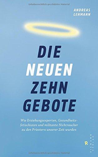 Die neuen zehn Gebote: Wie Erziehungsexperten, Gesundheitsfetischisten und militante Nichtraucher zu den Priestern unserer Zeit wurden