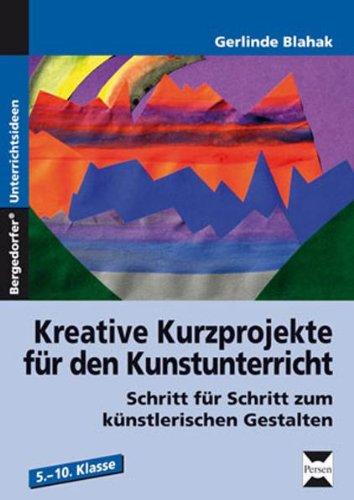 Kreative Kurzprojekte für den Kunstunterricht: Schritt für Schritt zum künstlerischen Gestalten. 5. - 10. Klasse