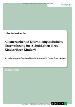 Alleinerziehende Eltern= eingeschränkte Unterstützung im (Schul)Leben ihres Kindes/ihrer Kinder?!: Vereinbarung von Beruf und Familie aus verschiedenen Perspektiven