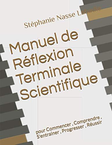 Manuel de Réflexion Terminale Scientifique: pour Commencer , Comprendre , S'entrainer , Progresser , Réussir