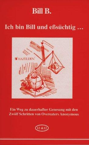 Ich bin Bill und eßsüchtig...: Ein Weg zu dauerhafter Genesung mit den Zwölf Schritten von Overeaters Anonymous