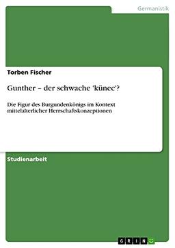 Gunther ¿ der schwache 'künec'?: Die Figur des Burgundenkönigs im Kontext mittelalterlicher Herrschaftskonzeptionen