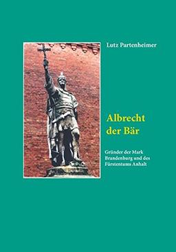 Albrecht der Bär: Gründer der Mark Brandenburg und des Fürstentums Anhalt