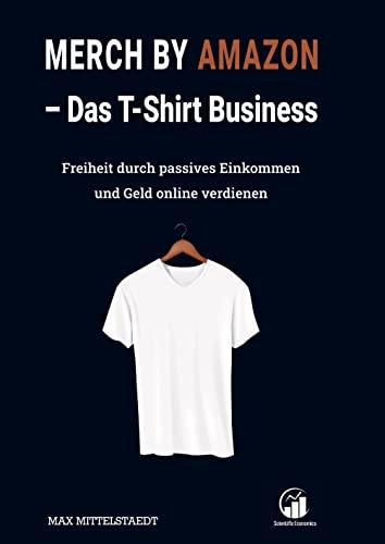 Das T-Shirt Business - Merch by Amazon (MbA): Geld online verdienen und Freiheit durch passives Einkommen