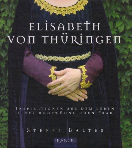 Elisabeth von Thüringen: Inspirationen aus dem Leben einer ungewöhnlichen Frau