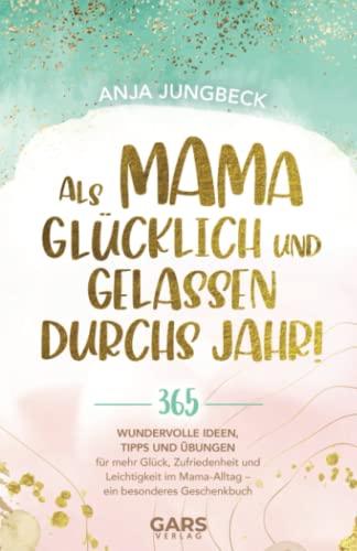 Als Mama glücklich und gelassen durchs Jahr! 365 wundervolle Ideen, Tipps und Übungen für mehr Glück, Zufriedenheit und Leichtigkeit im Mama-Alltag – ein besonderes Geschenkbuch