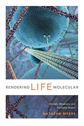 Rendering Life Molecular: Models, Modelers, and Excitable Matter (Experimental Futures ; Technological Lives, Scientific Arts, Anthropological Voices)