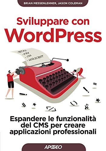 Sviluppare con WordPress. Espandere le funzionalità del CMS per creare applicazioni professionali (Guida completa)