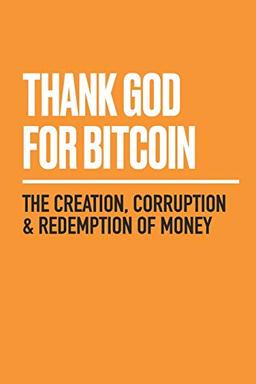 Thank God for Bitcoin: The Creation, Corruption and Redemption of Money